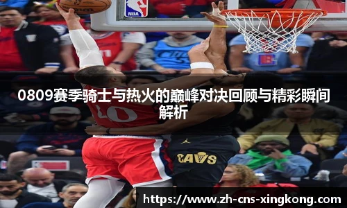 0809赛季骑士与热火的巅峰对决回顾与精彩瞬间解析